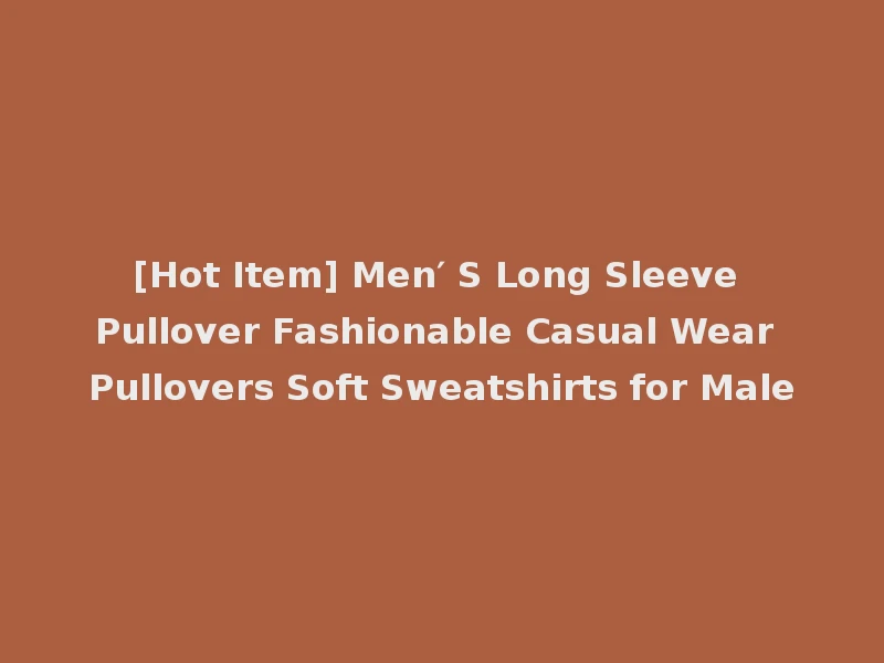 [Hot Item] Men′ S Long Sleeve Pullover Fashionable Casual Wear Pullovers Soft Sweatshirts for Male