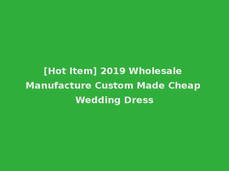 [Hot Item] 2019 Wholesale Manufacture Custom Made Cheap Wedding Dress