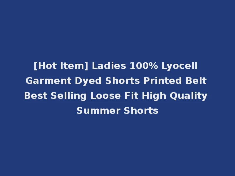[Hot Item] Ladies 100% Lyocell Garment Dyed Shorts Printed Belt Best Selling Loose Fit High Quality Summer Shorts