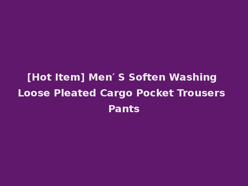[Hot Item] Men′ S Soften Washing Loose Pleated Cargo Pocket Trousers Pants