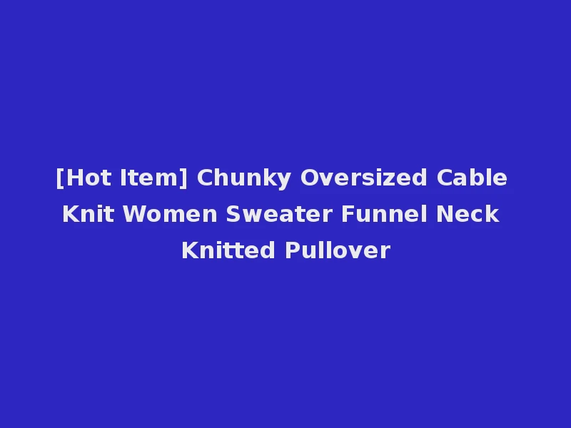 [Hot Item] Chunky Oversized Cable Knit Women Sweater Funnel Neck Knitted Pullover