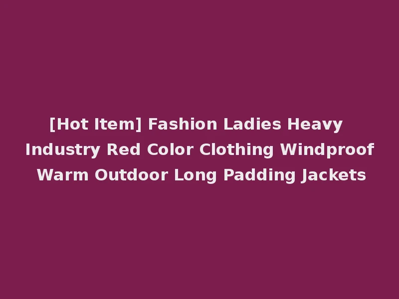 [Hot Item] Fashion Ladies Heavy Industry Red Color Clothing Windproof Warm Outdoor Long Padding Jackets