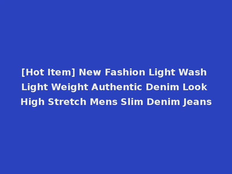 [Hot Item] New Fashion Light Wash Light Weight Authentic Denim Look High Stretch Mens Slim Denim Jeans