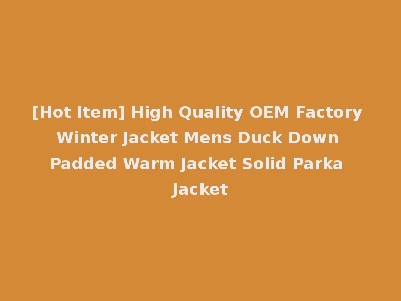 [Hot Item] High Quality OEM Factory Winter Jacket Mens Duck Down Padded Warm Jacket Solid Parka Jacket