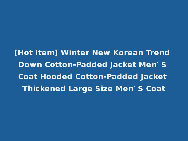 [Hot Item] Winter New Korean Trend Down Cotton-Padded Jacket Men′ S Coat Hooded Cotton-Padded Jacket Thickened Large Size Men′ S Coat