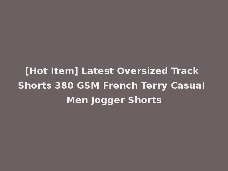 [Hot Item] Latest Oversized Track Shorts 380 GSM French Terry Casual Men Jogger Shorts