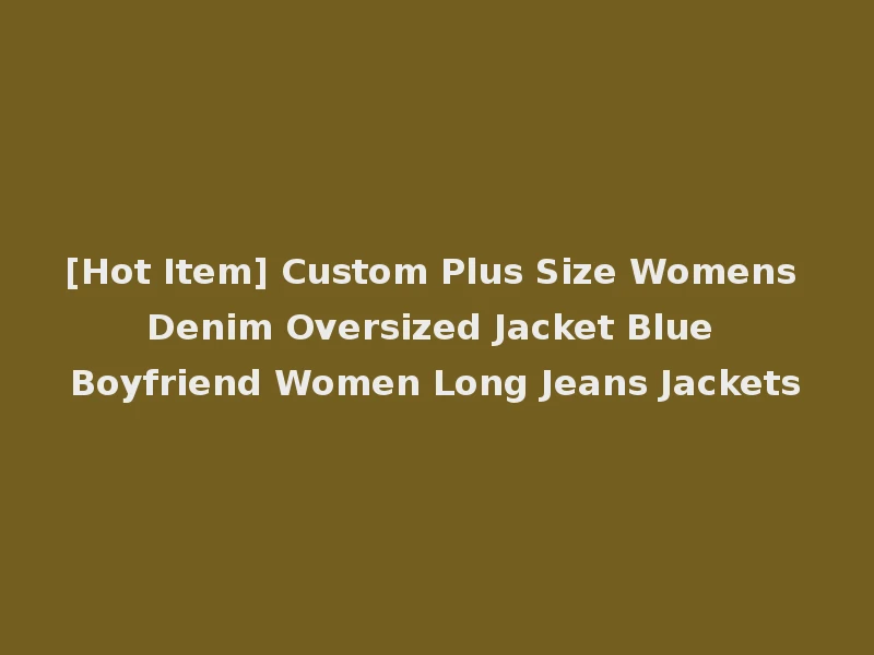 [Hot Item] Custom Plus Size Womens Denim Oversized Jacket Blue Boyfriend Women Long Jeans Jackets