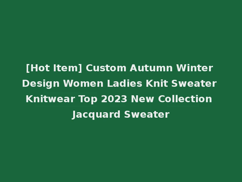 [Hot Item] Custom Autumn Winter Design Women Ladies Knit Sweater Knitwear Top 2023 New Collection Jacquard Sweater