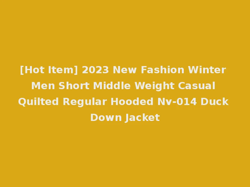 [Hot Item] 2023 New Fashion Winter Men Short Middle Weight Casual Quilted Regular Hooded Nv-014 Duck Down Jacket