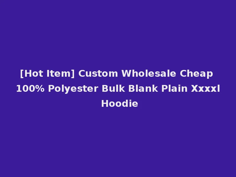 [Hot Item] Custom Wholesale Cheap 100% Polyester Bulk Blank Plain Xxxxl Hoodie