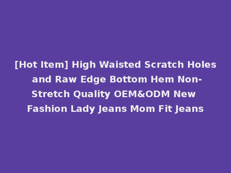 [Hot Item] High Waisted Scratch Holes and Raw Edge Bottom Hem Non-Stretch Quality OEM&ODM New Fashion Lady Jeans Mom Fit Jeans