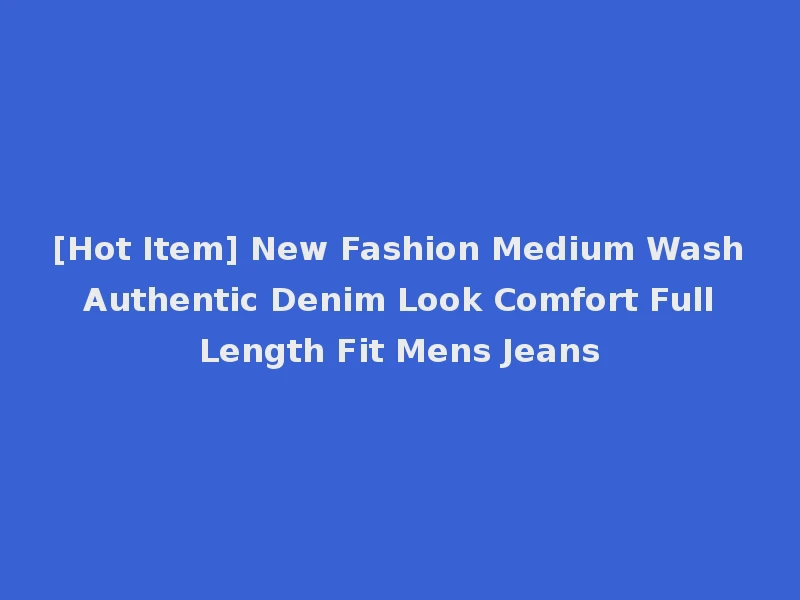 [Hot Item] New Fashion Medium Wash Authentic Denim Look Comfort Full Length Fit Mens Jeans