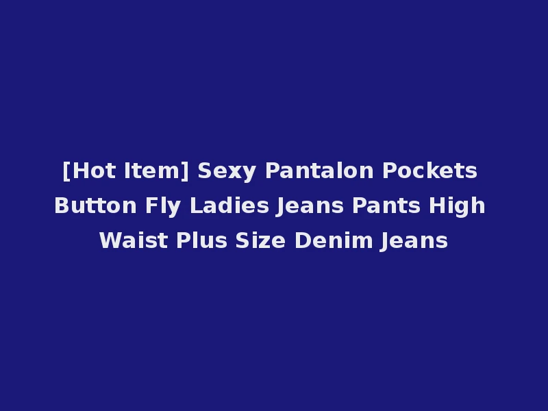 [Hot Item] Sexy Pantalon Pockets Button Fly Ladies Jeans Pants High Waist Plus Size Denim Jeans