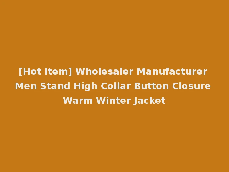 [Hot Item] Wholesaler Manufacturer Men Stand High Collar Button Closure Warm Winter Jacket