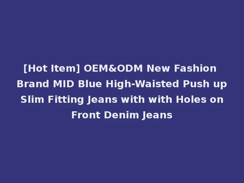 [Hot Item] OEM&ODM New Fashion Brand MID Blue High-Waisted Push up Slim Fitting Jeans with with Holes on Front Denim Jeans