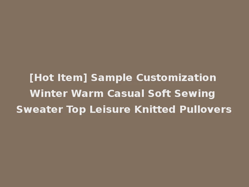[Hot Item] Sample Customization Winter Warm Casual Soft Sewing Sweater Top Leisure Knitted Pullovers