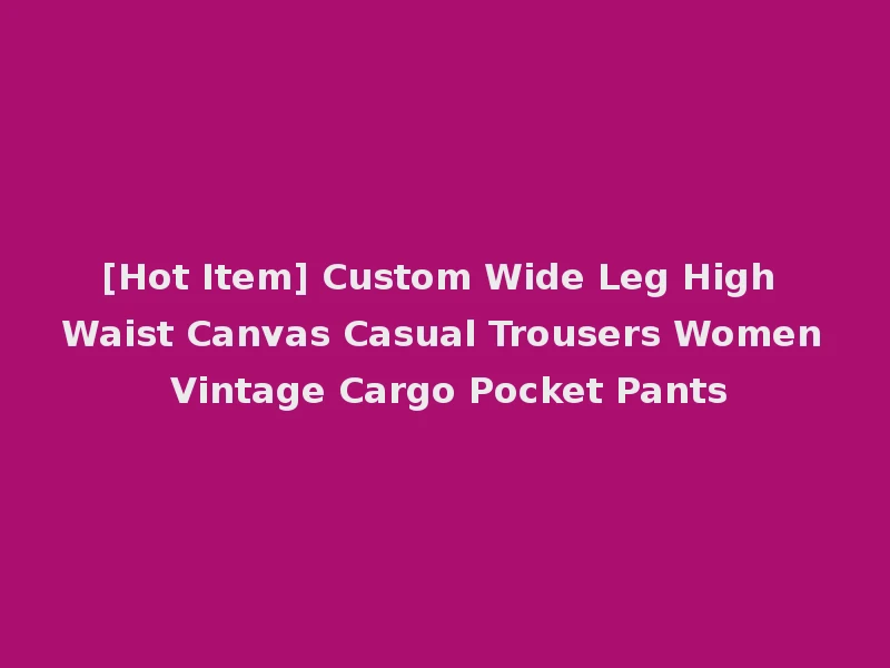 [Hot Item] Custom Wide Leg High Waist Canvas Casual Trousers Women Vintage Cargo Pocket Pants