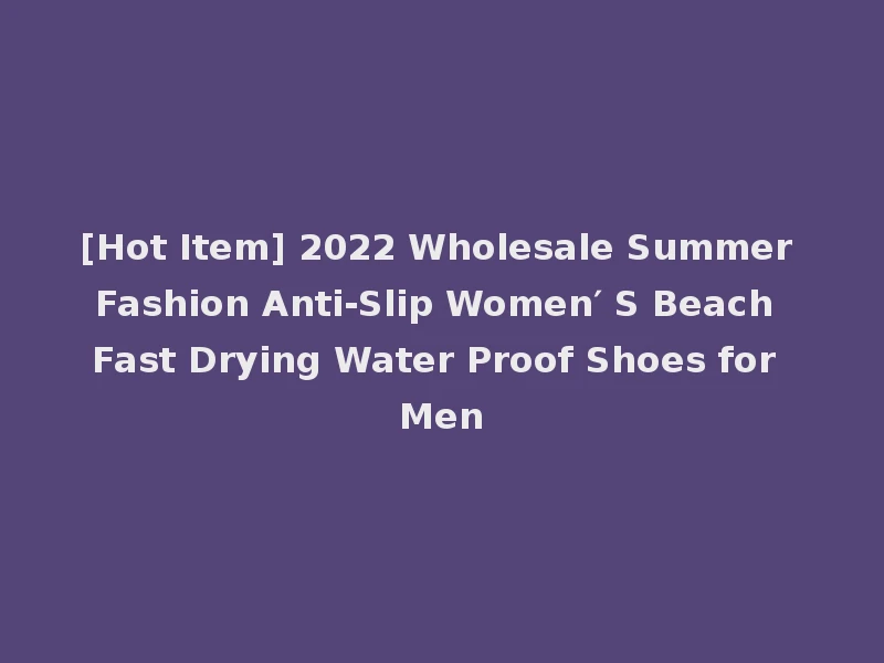 [Hot Item] 2022 Wholesale Summer Fashion Anti-Slip Women′ S Beach Fast Drying Water Proof Shoes for Men