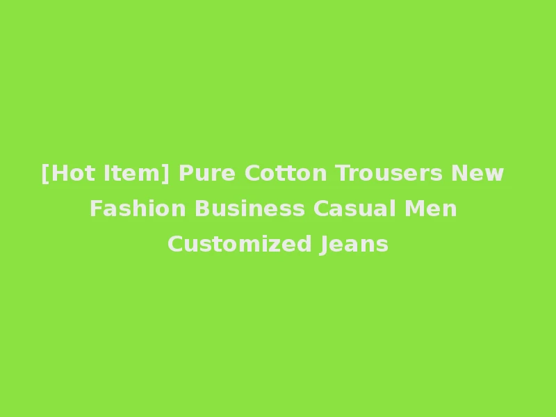 [Hot Item] Pure Cotton Trousers New Fashion Business Casual Men Customized Jeans