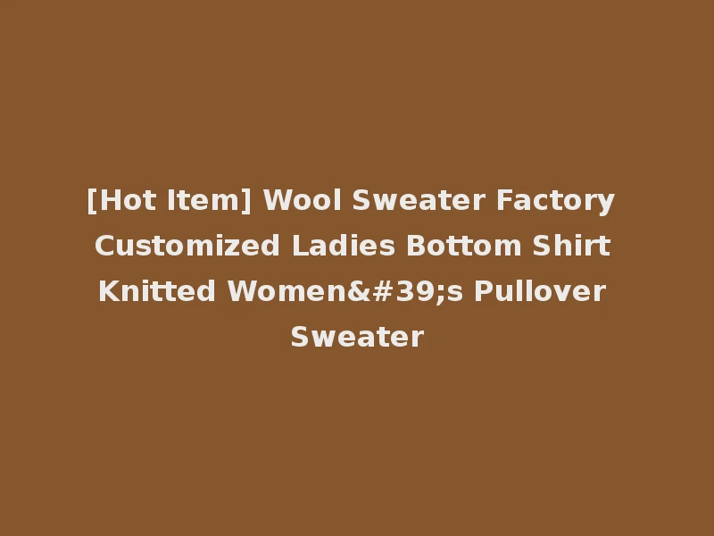 [Hot Item] Wool Sweater Factory Customized Ladies Bottom Shirt Knitted Women's Pullover Sweater