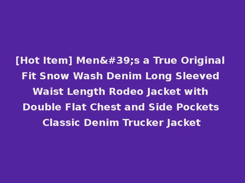 [Hot Item] Men's a True Original Fit Snow Wash Denim Long Sleeved Waist Length Rodeo Jacket with Double Flat Chest and Side Pockets Classic Denim Trucker Jacket
