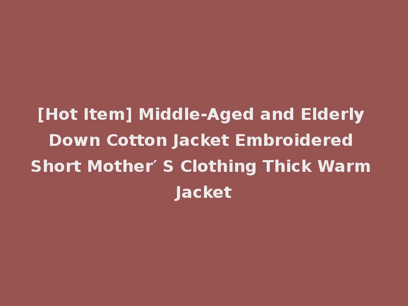 [Hot Item] Middle-Aged and Elderly Down Cotton Jacket Embroidered Short Mother′ S Clothing Thick Warm Jacket