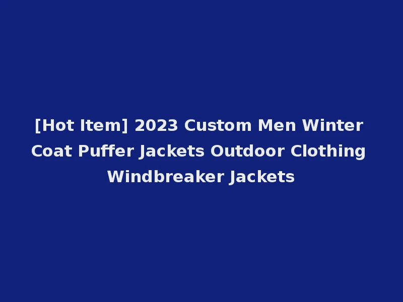 [Hot Item] 2023 Custom Men Winter Coat Puffer Jackets Outdoor Clothing Windbreaker Jackets