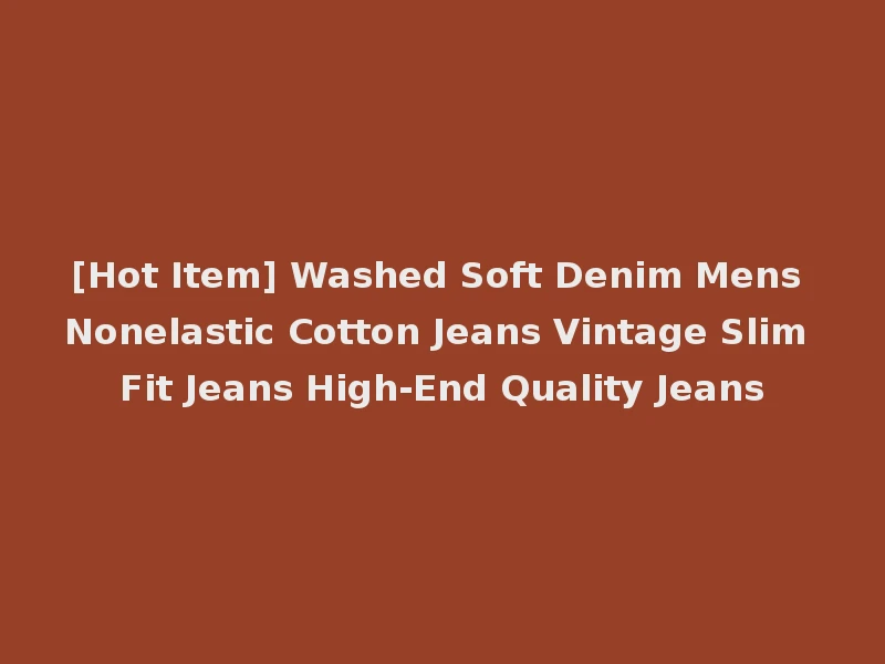 [Hot Item] Washed Soft Denim Mens Nonelastic Cotton Jeans Vintage Slim Fit Jeans High-End Quality Jeans