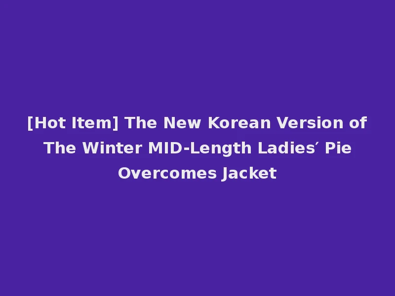 [Hot Item] The New Korean Version of The Winter MID-Length Ladies′ Pie Overcomes Jacket
