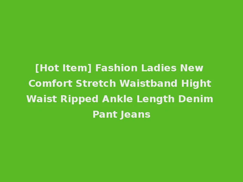 [Hot Item] Fashion Ladies New Comfort Stretch Waistband Hight Waist Ripped Ankle Length Denim Pant Jeans