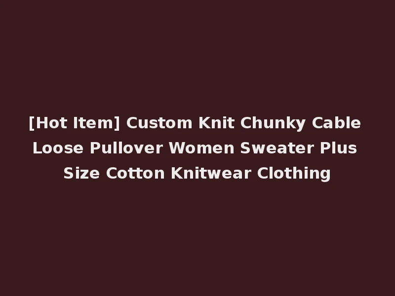 [Hot Item] Custom Knit Chunky Cable Loose Pullover Women Sweater Plus Size Cotton Knitwear Clothing