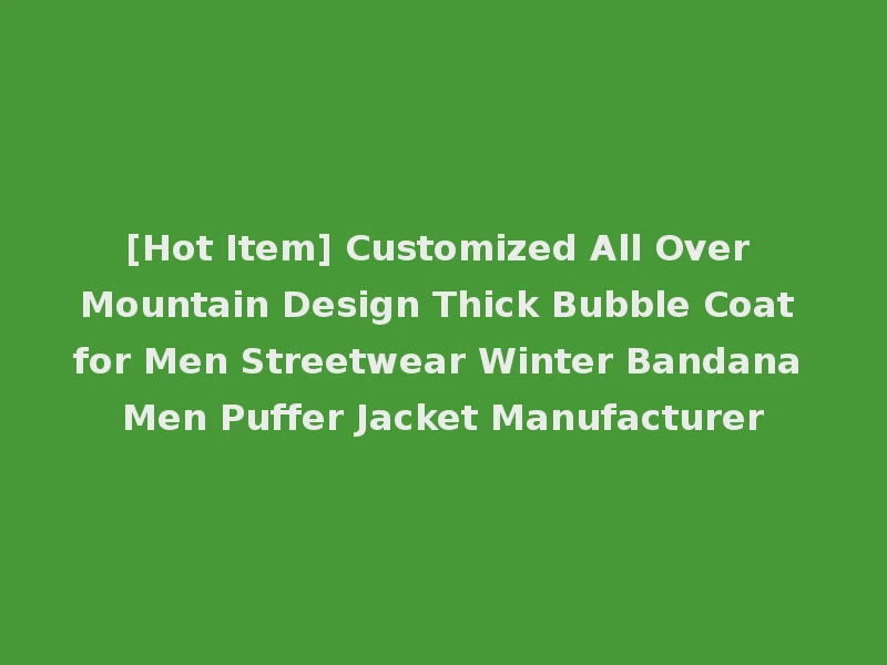 [Hot Item] Customized All Over Mountain Design Thick Bubble Coat for Men Streetwear Winter Bandana Men Puffer Jacket Manufacturer