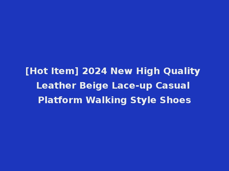 [Hot Item] 2024 New High Quality Leather Beige Lace-up Casual Platform Walking Style Shoes
