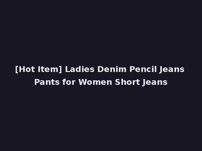 [Hot Item] Ladies Denim Pencil Jeans Pants for Women Short Jeans