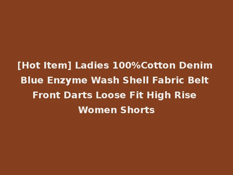 [Hot Item] Ladies 100%Cotton Denim Blue Enzyme Wash Shell Fabric Belt Front Darts Loose Fit High Rise Women Shorts