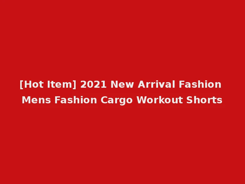 [Hot Item] 2021 New Arrival Fashion Mens Fashion Cargo Workout Shorts