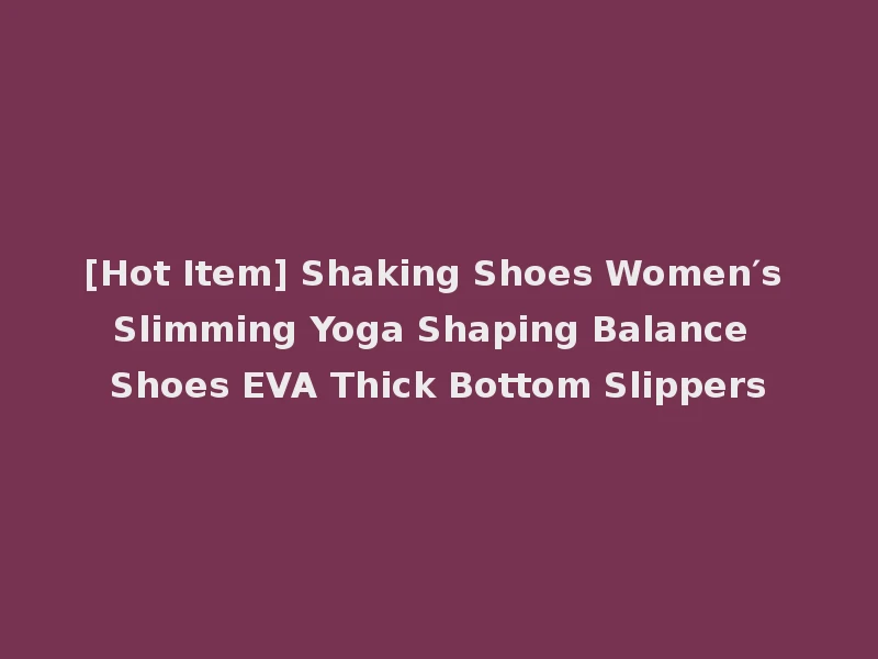 [Hot Item] Shaking Shoes Women′s Slimming Yoga Shaping Balance Shoes EVA Thick Bottom Slippers