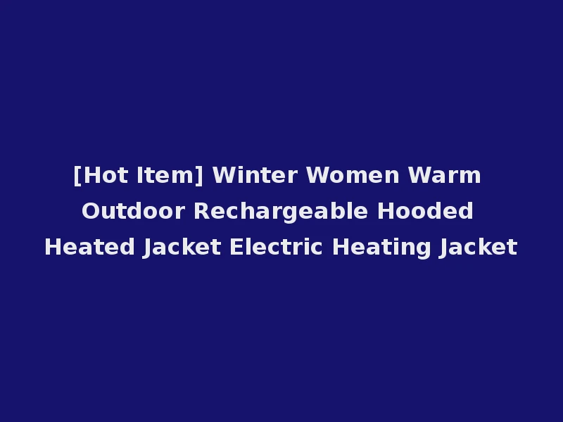 [Hot Item] Winter Women Warm Outdoor Rechargeable Hooded Heated Jacket Electric Heating Jacket