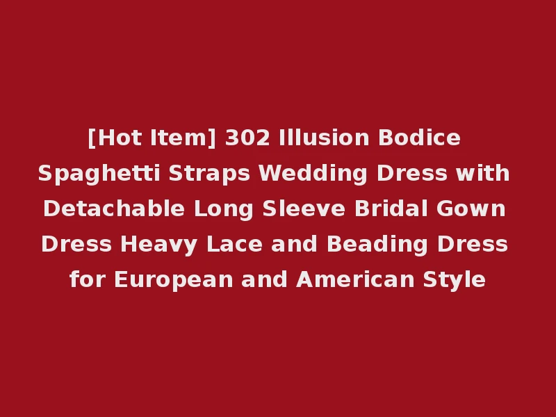 [Hot Item] 302 Illusion Bodice Spaghetti Straps Wedding Dress with Detachable Long Sleeve Bridal Gown Dress Heavy Lace and Beading Dress for European and American Style