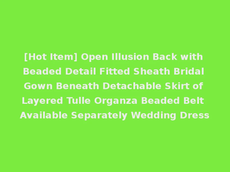 [Hot Item] Open Illusion Back with Beaded Detail Fitted Sheath Bridal Gown Beneath Detachable Skirt of Layered Tulle Organza Beaded Belt Available Separately Wedding Dress