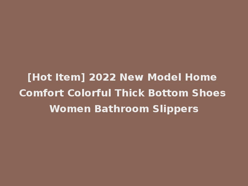[Hot Item] 2022 New Model Home Comfort Colorful Thick Bottom Shoes Women Bathroom Slippers