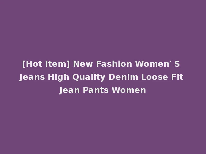 [Hot Item] New Fashion Women′ S Jeans High Quality Denim Loose Fit Jean Pants Women