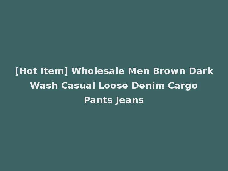 [Hot Item] Wholesale Men Brown Dark Wash Casual Loose Denim Cargo Pants Jeans
