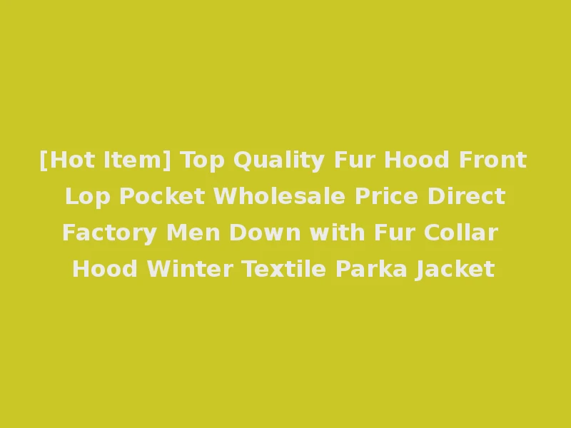 [Hot Item] Top Quality Fur Hood Front Lop Pocket Wholesale Price Direct Factory Men Down with Fur Collar Hood Winter Textile Parka Jacket