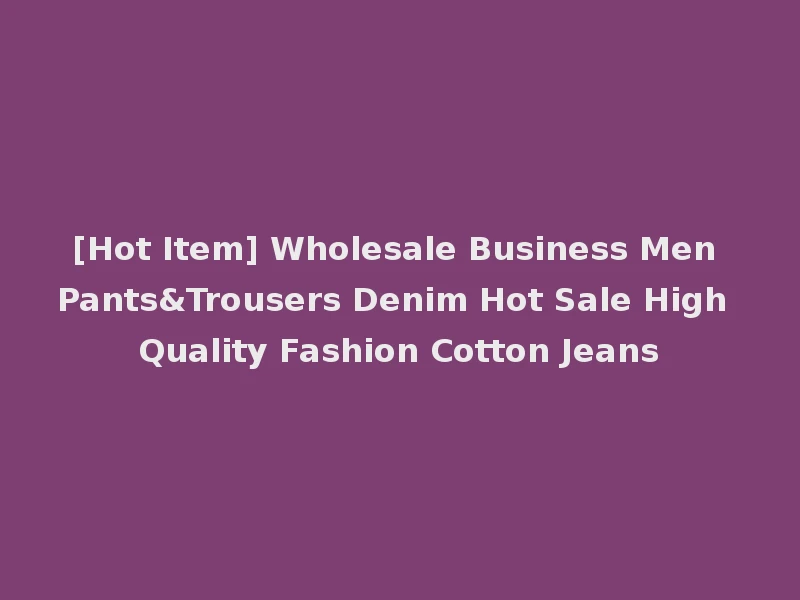 [Hot Item] Wholesale Business Men Pants&Trousers Denim Hot Sale High Quality Fashion Cotton Jeans