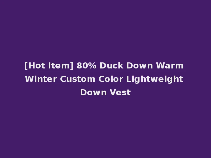 [Hot Item] 80% Duck Down Warm Winter Custom Color Lightweight Down Vest