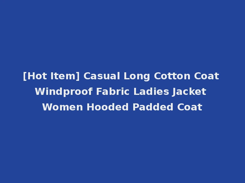 [Hot Item] Casual Long Cotton Coat Windproof Fabric Ladies Jacket Women Hooded Padded Coat