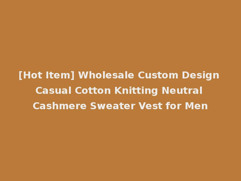 [Hot Item] Wholesale Custom Design Casual Cotton Knitting Neutral Cashmere Sweater Vest for Men