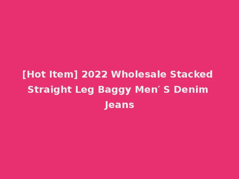 [Hot Item] 2022 Wholesale Stacked Straight Leg Baggy Men′ S Denim Jeans