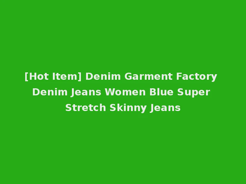 [Hot Item] Denim Garment Factory Denim Jeans Women Blue Super Stretch Skinny Jeans